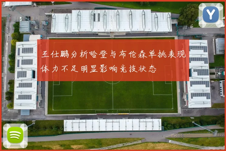 王仕鹏分析哈登与布伦森单挑表现体力不足明显影响竞技状态