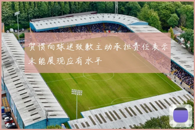 贺惯向球迷致歉主动承担责任表示未能展现应有水平