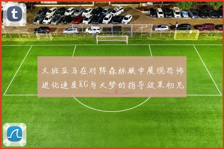 文班亚马在对阵森林狼中展现恐怖进化速度KG与大梦的指导效果初见成效