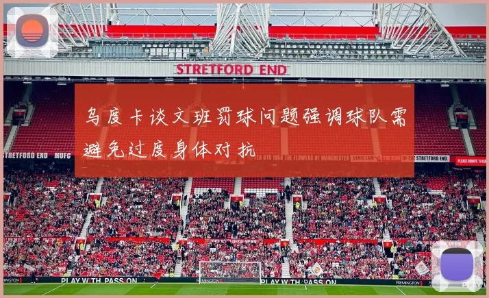 乌度卡谈文班罚球问题强调球队需避免过度身体对抗
