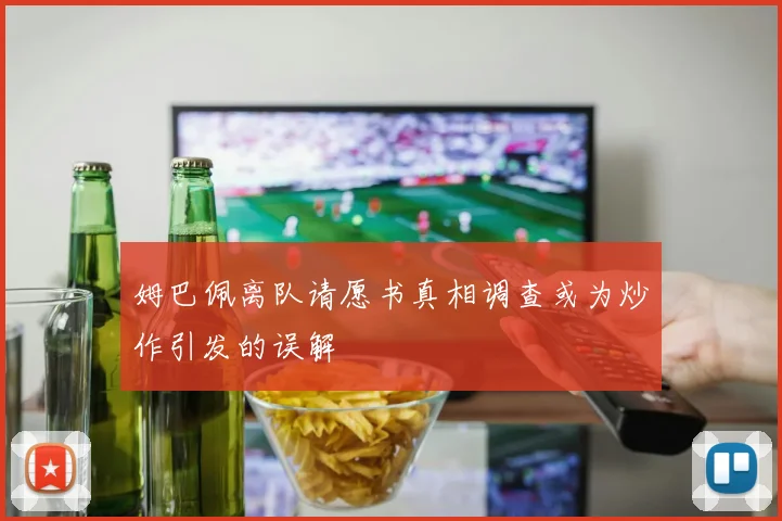 姆巴佩离队请愿书真相调查或为炒作引发的误解