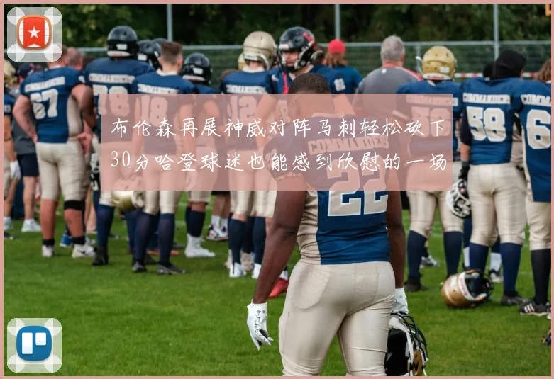 布伦森再展神威对阵马刺轻松砍下30分哈登球迷也能感到欣慰的一场比赛