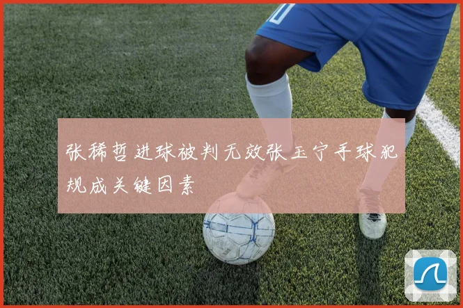 张稀哲进球被判无效张玉宁手球犯规成关键因素