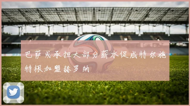 巴萨或承担大部分薪水促成特尔施特根加盟赫罗纳