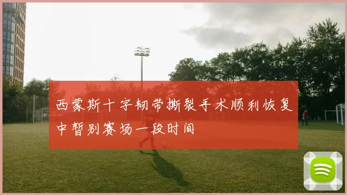 西蒙斯十字韧带撕裂手术顺利恢复中暂别赛场一段时间