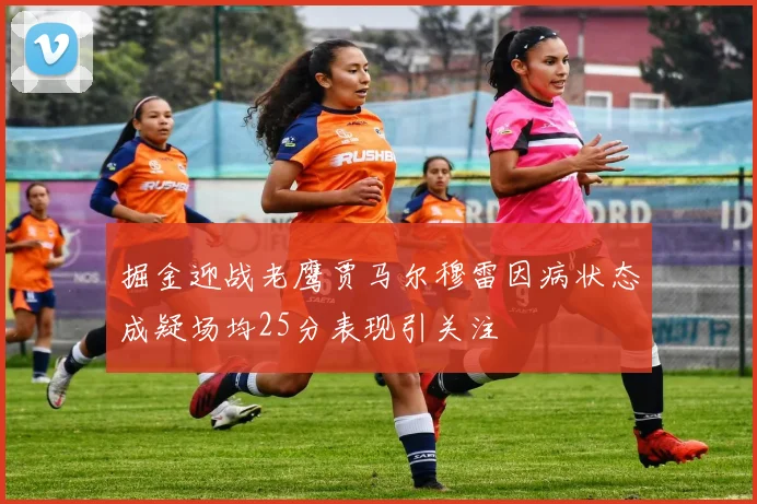 掘金迎战老鹰贾马尔穆雷因病状态成疑场均25分表现引关注