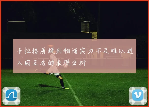 卡拉格质疑利物浦实力不足难以进入前五名的表现分析