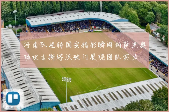 河南队逆转国安精彩瞬间纳萨里奥助攻古斯塔沃破门展现团队实力