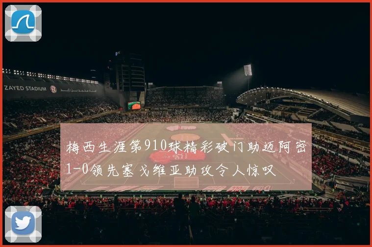 梅西生涯第910球精彩破门助迈阿密1-0领先塞戈维亚助攻令人惊叹