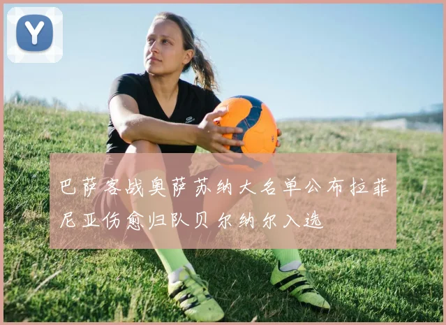 巴萨客战奥萨苏纳大名单公布拉菲尼亚伤愈归队贝尔纳尔入选