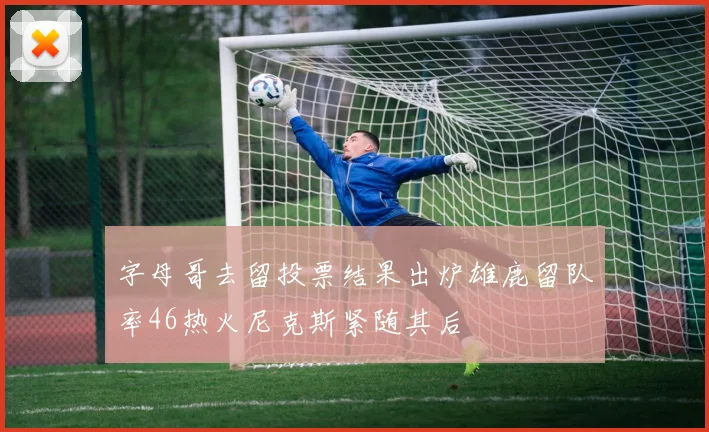 字母哥去留投票结果出炉雄鹿留队率46热火尼克斯紧随其后