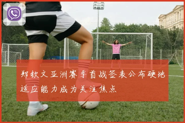 郑钦文亚洲赛季首战签表公布硬地适应能力成为关注焦点