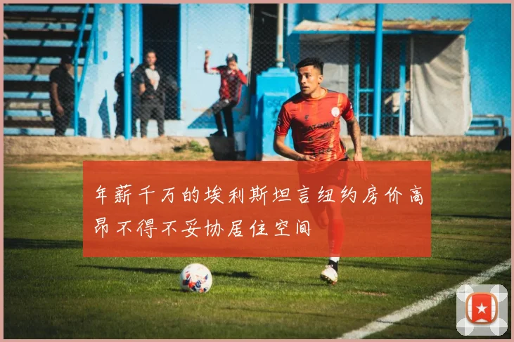年薪千万的埃利斯坦言纽约房价高昂不得不妥协居住空间