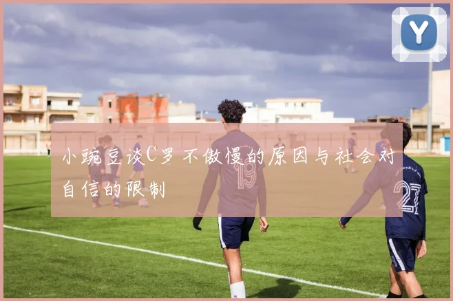 小豌豆谈C罗不傲慢的原因与社会对自信的限制